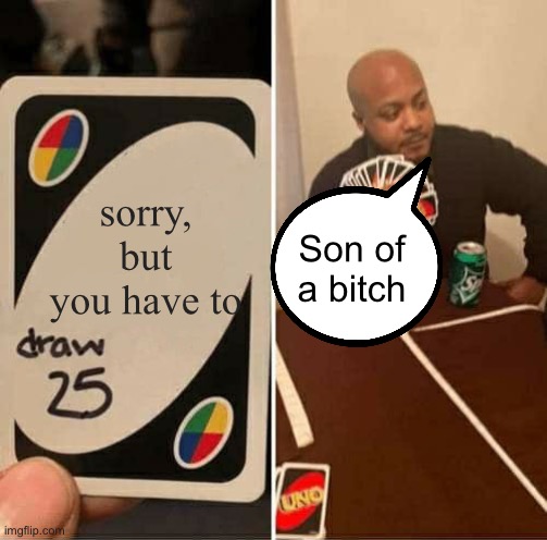 UNO Draw 25 Cards Meme | sorry, but you have to; Son of a bitch | image tagged in memes,uno draw 25 cards | made w/ Imgflip meme maker