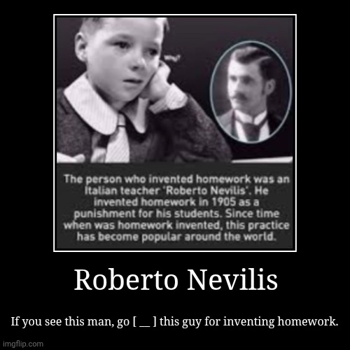 Roberto Nevilis | If you see this man, go [ __ ] this guy for inventing homework. | image tagged in funny,demotivationals | made w/ Imgflip demotivational maker