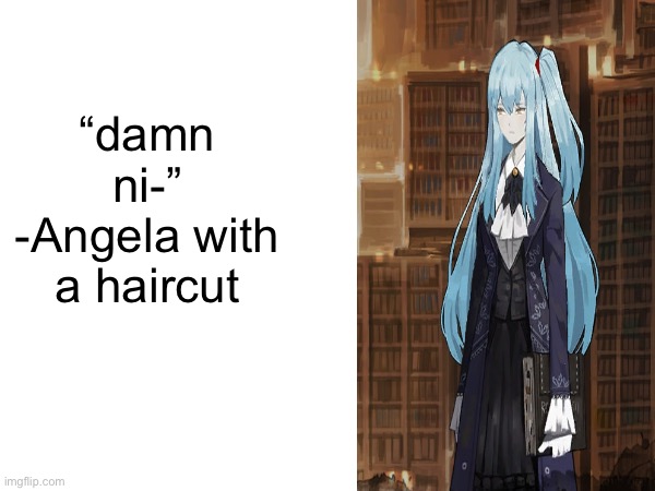 “damn ni-”
-Angela with a haircut | made w/ Imgflip meme maker
