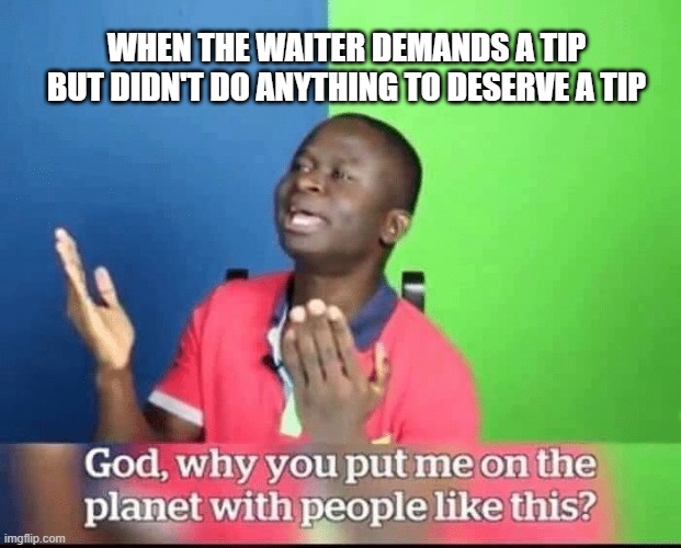 Don't ask me for extra money | WHEN THE WAITER DEMANDS A TIP BUT DIDN'T DO ANYTHING TO DESERVE A TIP | image tagged in god why you put me on planet with people like this | made w/ Imgflip meme maker