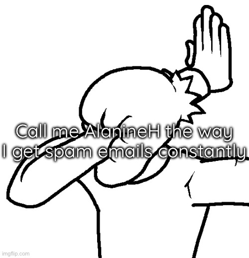 Tis true :Sobbing: | Call me AlanineH the way I get spam emails constantly | image tagged in extreme facepalm | made w/ Imgflip meme maker