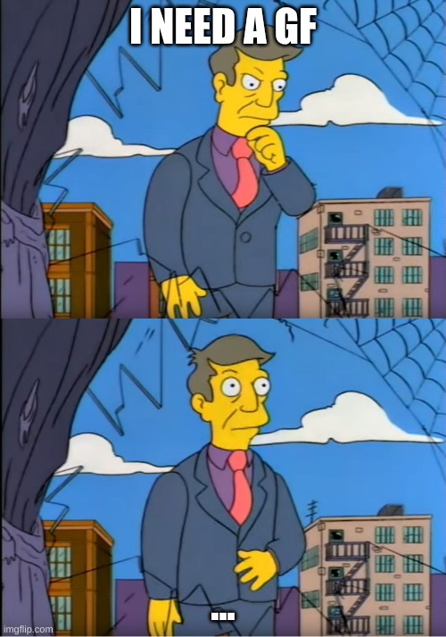 Skinner Out Of Touch | I NEED A GF; ... | image tagged in skinner out of touch | made w/ Imgflip meme maker