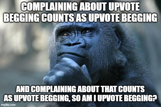 Here's an idea: if you want upvotes, just make a funny/relatable and well-thought out meme, and surely you will get your upvotes | COMPLAINING ABOUT UPVOTE BEGGING COUNTS AS UPVOTE BEGGING; AND COMPLAINING ABOUT THAT COUNTS AS UPVOTE BEGGING, SO AM I UPVOTE BEGGING? | image tagged in deep thoughts,upvote begging | made w/ Imgflip meme maker
