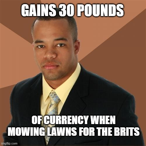 this kid deserves a medal | GAINS 30 POUNDS; OF CURRENCY WHEN MOWING LAWNS FOR THE BRITS | image tagged in memes,successful black man | made w/ Imgflip meme maker