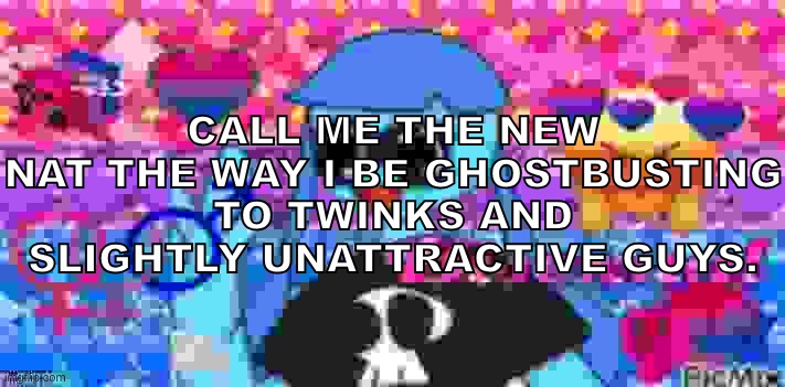 and starting needless drama ofc | CALL ME THE NEW NAT THE WAY I BE GHOSTBUSTING TO TWINKS AND SLIGHTLY UNATTRACTIVE GUYS. | image tagged in canon natalie | made w/ Imgflip meme maker