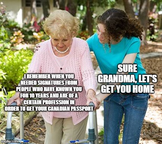 Back in the day | SURE GRANDMA, LET'S GET YOU HOME; I REMEMBER WHEN YOU NEEDED SIGNATURES FROM PEOPLE WHO HAVE KNOWN YOU FOR 10 YEARS AND ARE OF A CERTAIN PROFESSION IN ORDER TO GET YOUR CANADIAN PASSPORT | image tagged in sure grandma let's get you to bed | made w/ Imgflip meme maker