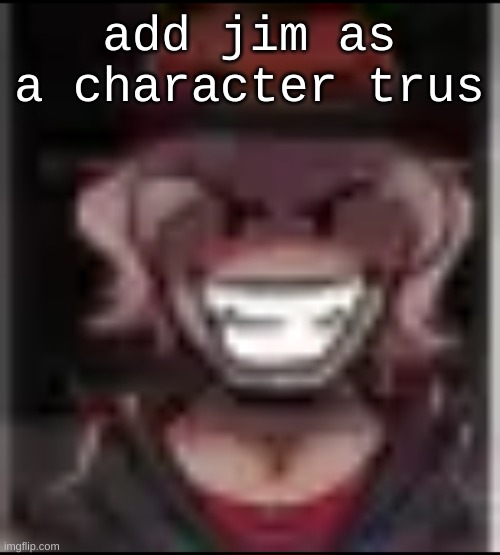 Build ma | add jim as a character trus | image tagged in build ma | made w/ Imgflip meme maker
