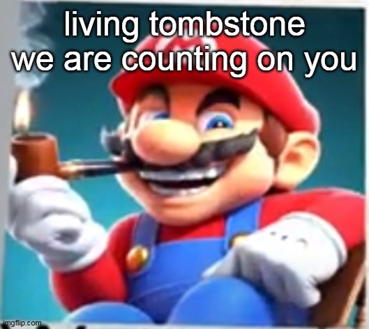 mario evilishly smoking pipe | living tombstone we are counting on you | image tagged in mario evilishly smoking pipe | made w/ Imgflip meme maker