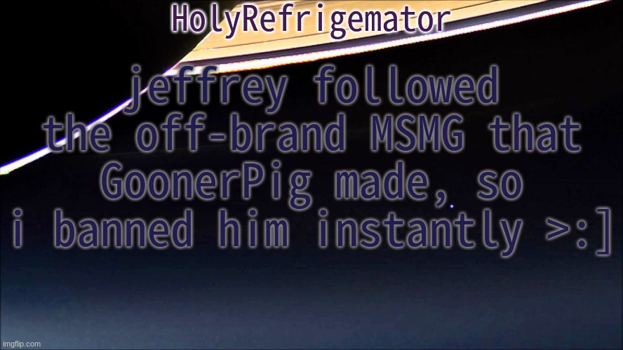 HolyRefrigemator Temp | jeffrey followed the off-brand MSMG that GoonerPig made, so i banned him instantly >:] | image tagged in holyrefrigemator temp | made w/ Imgflip meme maker