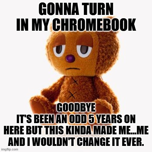 Pj plush | GONNA TURN IN MY CHROMEBOOK; GOODBYE
IT'S BEEN AN ODD 5 YEARS ON HERE BUT THIS KINDA MADE ME...ME
AND I WOULDN'T CHANGE IT EVER. | image tagged in pj plush | made w/ Imgflip meme maker