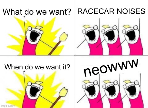 Pun | What do we want? RACECAR NOISES; neowww; When do we want it? | image tagged in memes,what do we want,funny,funny memes,puns,bad pun | made w/ Imgflip meme maker