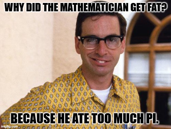 Daily Bad Dad Joke May 20, 2025 | WHY DID THE MATHEMATICIAN GET FAT? BECAUSE HE ATE TOO MUCH PI. | image tagged in nerds | made w/ Imgflip meme maker