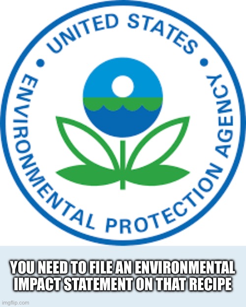 Epa | YOU NEED TO FILE AN ENVIRONMENTAL IMPACT STATEMENT ON THAT RECIPE | image tagged in epa | made w/ Imgflip meme maker