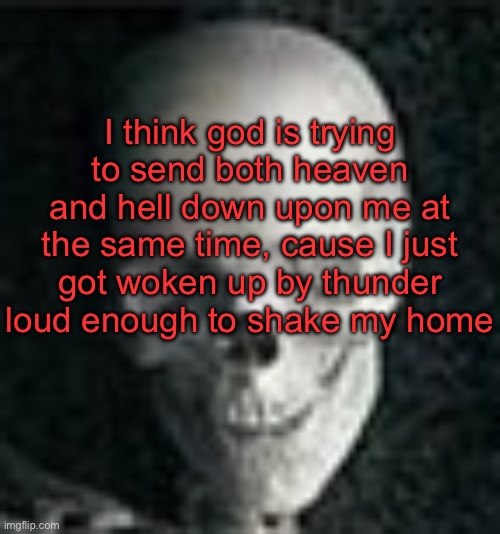 . | I think god is trying to send both heaven and hell down upon me at the same time, cause I just got woken up by thunder loud enough to shake my home | image tagged in skull | made w/ Imgflip meme maker
