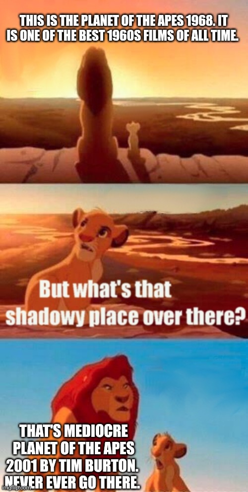 Simba Shadowy Place Meme | THIS IS THE PLANET OF THE APES 1968. IT IS ONE OF THE BEST 1960S FILMS OF ALL TIME. THAT'S MEDIOCRE PLANET OF THE APES 2001 BY TIM BURTON. 
NEVER EVER GO THERE. | image tagged in memes,simba shadowy place,planet of the apes,2001,1960s,charlton heston planet of the apes | made w/ Imgflip meme maker