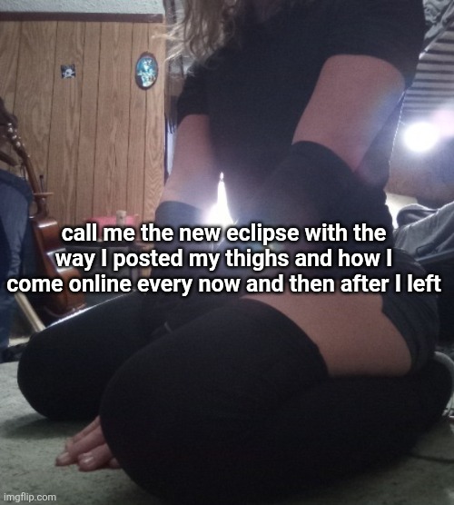 eclipse thighs | call me the new eclipse with the way I posted my thighs and how I come online every now and then after I left | image tagged in eclipse thighs | made w/ Imgflip meme maker
