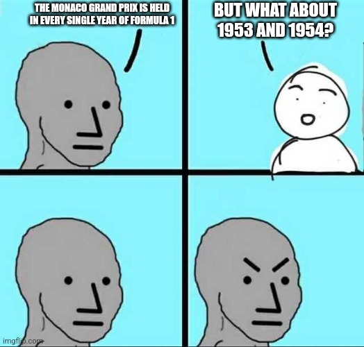 It's true. Monaco was absent in F1 racing in 1953 and 1954 | THE MONACO GRAND PRIX IS HELD IN EVERY SINGLE YEAR OF FORMULA 1; BUT WHAT ABOUT 1953 AND 1954? | image tagged in angry face,memes,f1,formula 1,monaco,50s | made w/ Imgflip meme maker
