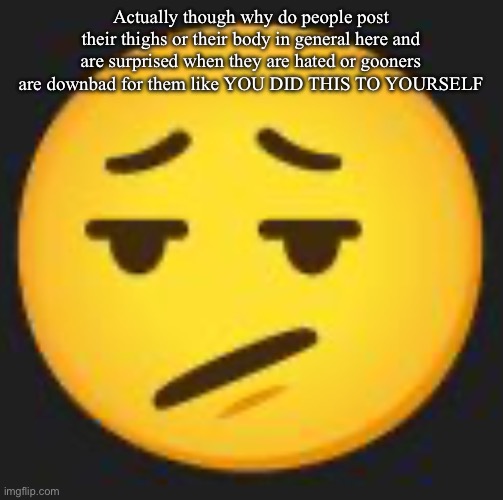 disappointment. | Actually though why do people post their thighs or their body in general here and are surprised when they are hated or gooners are downbad for them like YOU DID THIS TO YOURSELF | image tagged in disappointment | made w/ Imgflip meme maker