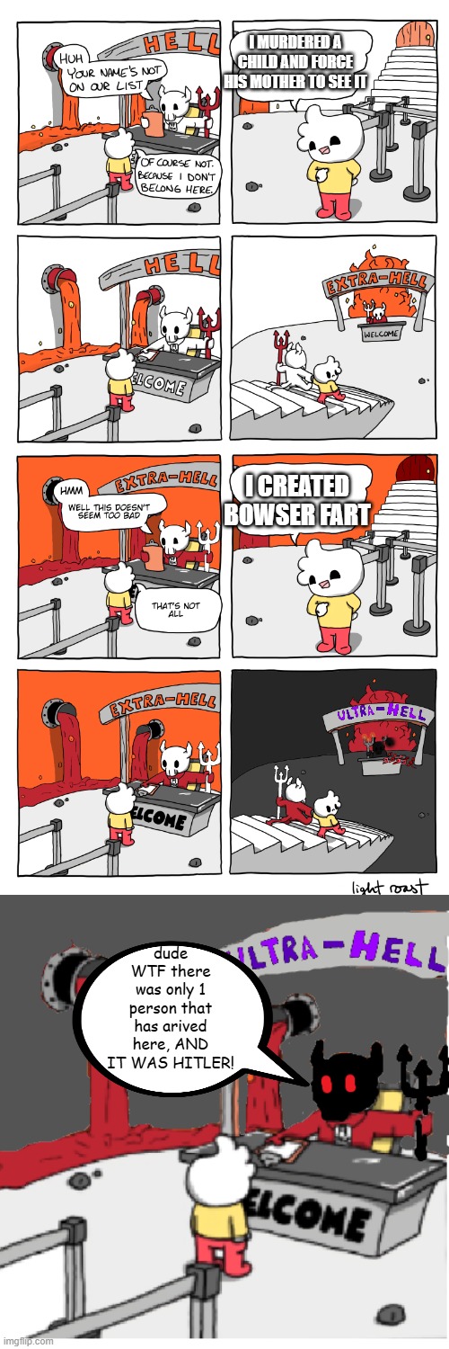 (i made this template, it might be horrible, dont ask) | I MURDERED A CHILD AND FORCE HIS MOTHER TO SEE IT; I CREATED BOWSER FART; dude WTF there was only 1 person that has arived here, AND IT WAS HITLER! | image tagged in hell extra hell ultra hell | made w/ Imgflip meme maker