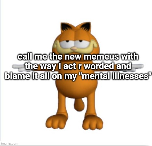 garfield t-pose | call me the new memeus with the way I act r worded and blame it all on my "mental illnesses" | image tagged in garfield t-pose | made w/ Imgflip meme maker