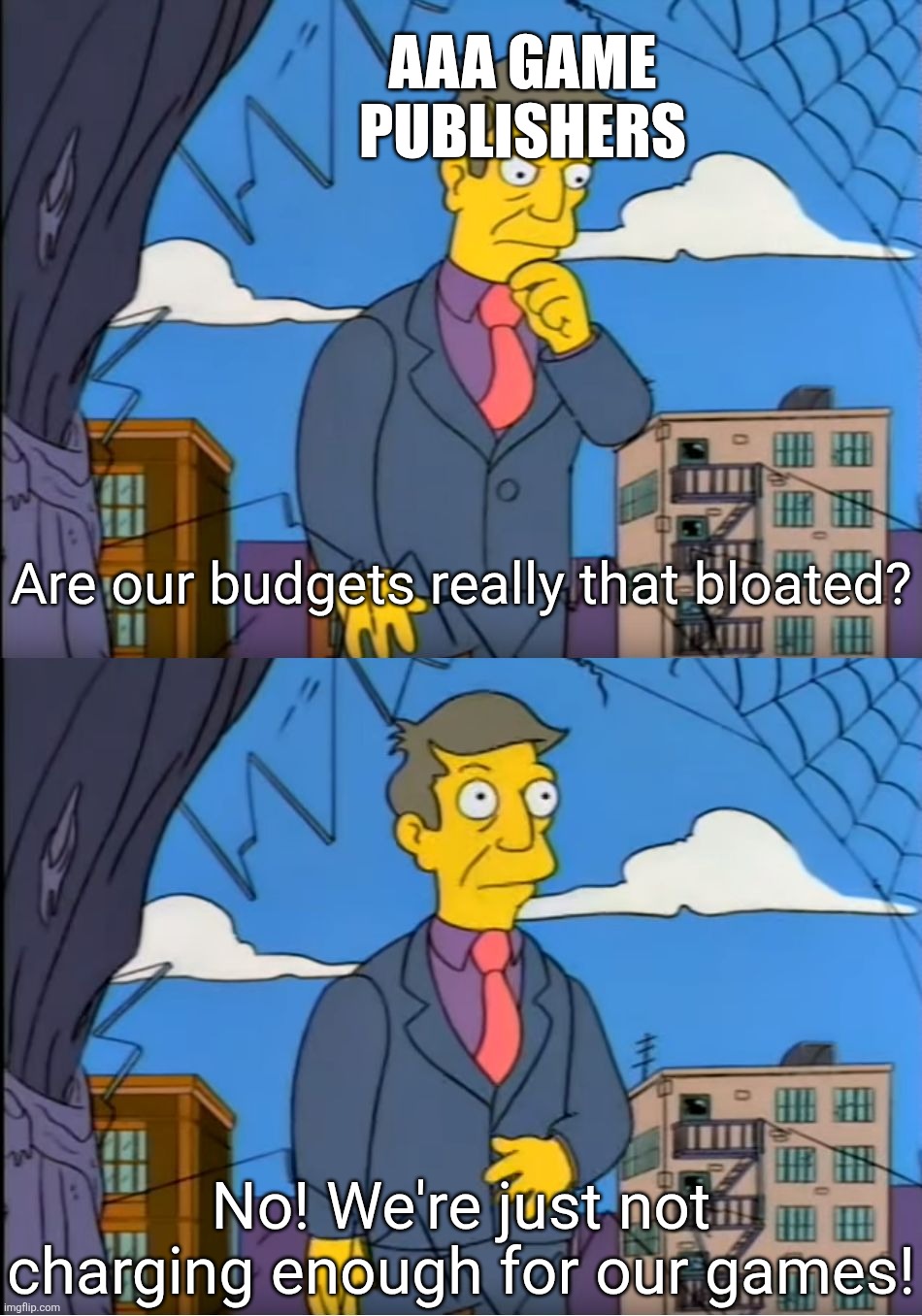 Skinner Out Of Touch | AAA GAME PUBLISHERS; Are our budgets really that bloated? No! We're just not charging enough for our games! | image tagged in skinner out of touch | made w/ Imgflip meme maker