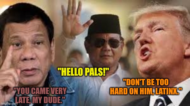 "HELLO PALS!"; "DON'T BE TOO HARD ON HIM, LATINX."; "YOU CAME VERY LATE, MY DUDE." | image tagged in memes,trump,friends | made w/ Imgflip meme maker
