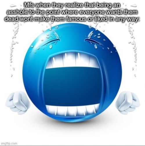 Crying Blue guy | Mfs when they realize that being an asshole to the point where everyone wants them dead wont make them famous or liked in any way: | image tagged in crying blue guy | made w/ Imgflip meme maker