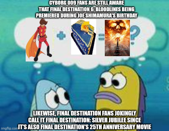 Sponge plus star equal clam | CYBORG 009 FANS ARE STILL AWARE THAT FINAL DESTINATION 6: BLOODLINES BEING PREMIERED DURING JOE SHIMAMURA'S BIRTHDAY; LIKEWISE, FINAL DESTINATION FANS JOKINGLY CALL IT FINAL DESTINATION: SILVER JUBILEE SINCE IT'S ALSO FINAL DESTINATION'S 25TH ANNIVERSARY MOVIE | image tagged in sponge plus star equal clam,final destination,anniversary,cyborg 009 | made w/ Imgflip meme maker
