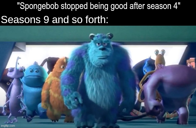 Keeping up with the show | "Spongebob stopped being good after season 4"; Seasons 9 and so forth: | image tagged in memes,funny,spongebob,cartoon,monsters inc | made w/ Imgflip meme maker