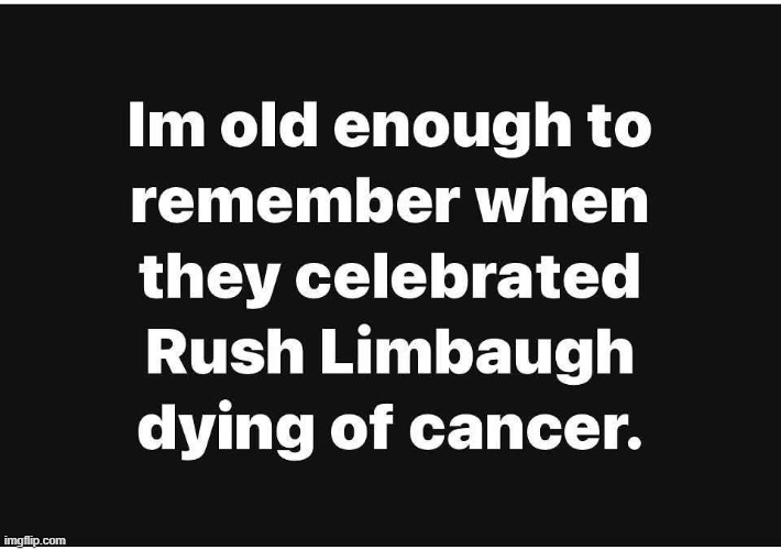 That, and when Trump lost two of his siblings. They cheered for that as well. | image tagged in memes,rush limbaugh,liberal hypocrisy,not mine | made w/ Imgflip meme maker