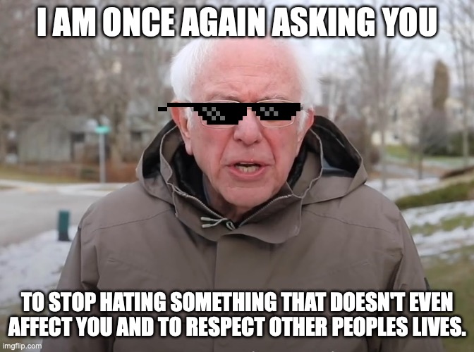 Positive Post | I AM ONCE AGAIN ASKING YOU; TO STOP HATING SOMETHING THAT DOESN'T EVEN AFFECT YOU AND TO RESPECT OTHER PEOPLES LIVES. | image tagged in bernie sanders once again asking | made w/ Imgflip meme maker