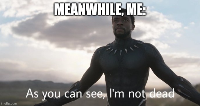 As you can see I'm not dead | MEANWHILE, ME: | image tagged in as you can see i'm not dead | made w/ Imgflip meme maker