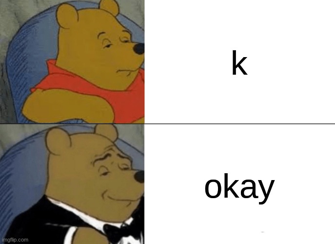Tuxedo Winnie The Pooh | k; okay | image tagged in memes,tuxedo winnie the pooh | made w/ Imgflip meme maker