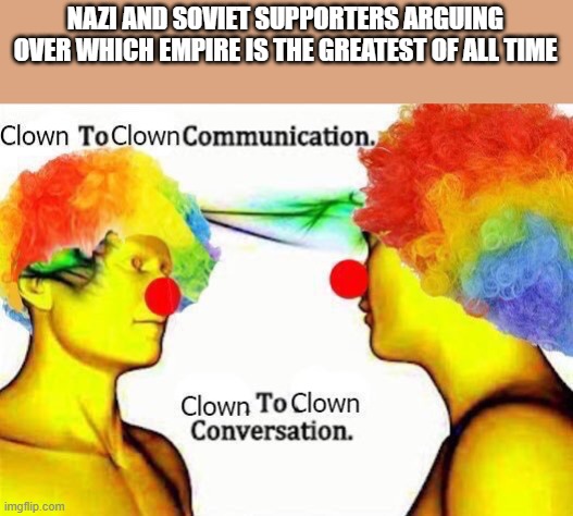 clown to clown communication | NAZI AND SOVIET SUPPORTERS ARGUING OVER WHICH EMPIRE IS THE GREATEST OF ALL TIME | image tagged in clown to clown communication | made w/ Imgflip meme maker