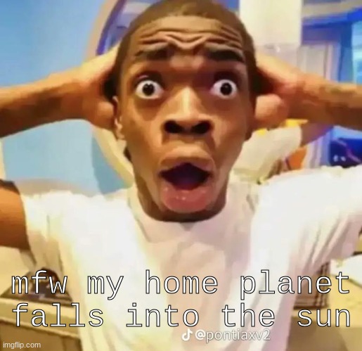 so yeah that happened | mfw my home planet falls into the sun | made w/ Imgflip meme maker