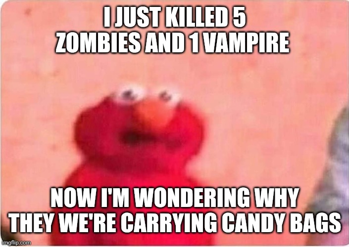 Thats... concerning... | I JUST KILLED 5 ZOMBIES AND 1 VAMPIRE; NOW I'M WONDERING WHY THEY WE'RE CARRYING CANDY BAGS | image tagged in sickened elmo | made w/ Imgflip meme maker