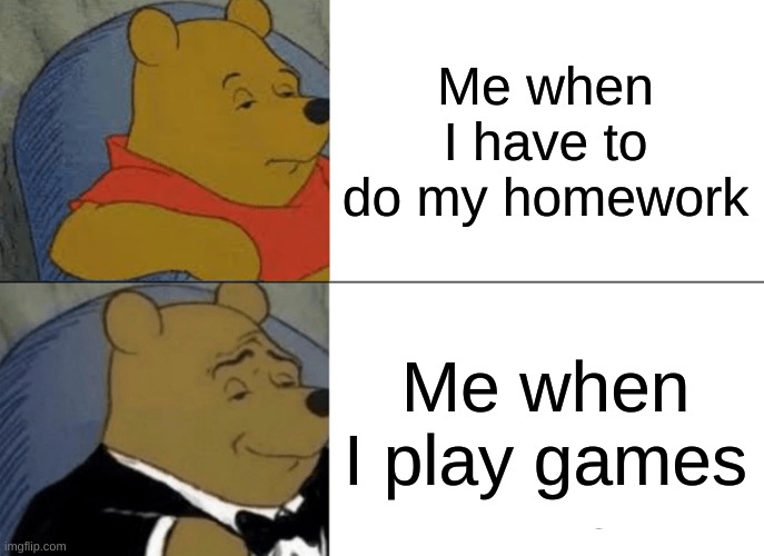 Tuxedo Winnie The Pooh | Me when I have to do my homework; Me when I play games | image tagged in memes,tuxedo winnie the pooh | made w/ Imgflip meme maker