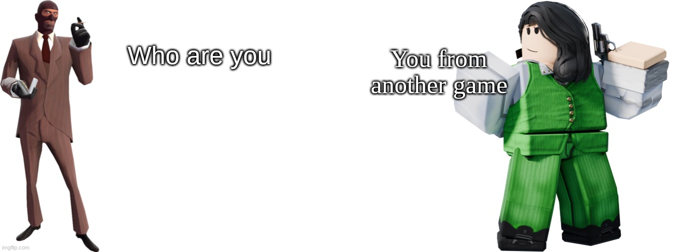 Pls understand the meme | You from another game; Who are you | image tagged in we are not the same,blank white template,the grn agent,tf2 spy,typical colors 2,tf2 | made w/ Imgflip meme maker
