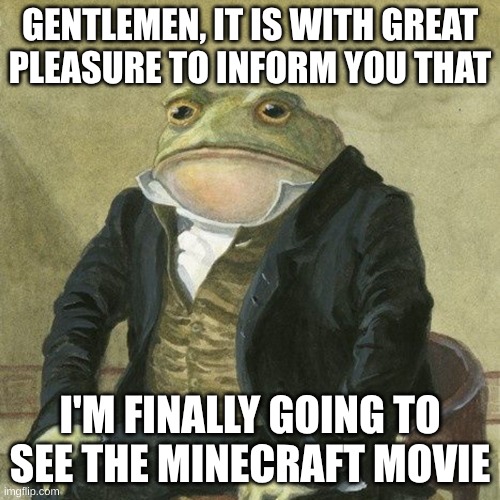 I hope the Chicken Jockey madness has died down, cuz I don't want anything crazy to happen in the theatre | GENTLEMEN, IT IS WITH GREAT
PLEASURE TO INFORM YOU THAT; I'M FINALLY GOING TO SEE THE MINECRAFT MOVIE | image tagged in gentlemen it is with great pleasure to inform you that,minecraft,minecraft movie,chicken jockey,i am steve,flint and steel | made w/ Imgflip meme maker