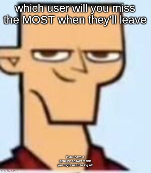 tyler | which user will you miss the MOST when they'll leave; if you have a genuine answer to this you might need to log off | image tagged in tyler | made w/ Imgflip meme maker