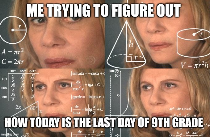 How!?!? | ME TRYING TO FIGURE OUT; HOW TODAY IS THE LAST DAY OF 9TH GRADE | image tagged in calculating meme | made w/ Imgflip meme maker