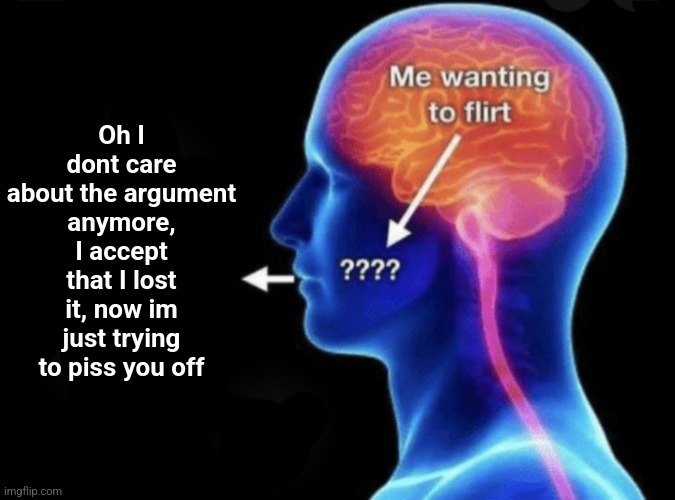 Me wanting to flirt | Oh I dont care about the argument anymore, I accept that I lost it, now im just trying to piss you off | image tagged in me wanting to flirt | made w/ Imgflip meme maker