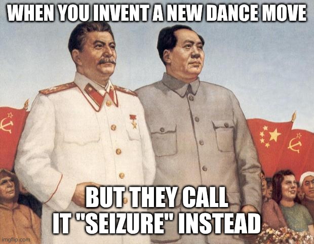 My teacher made this | WHEN YOU INVENT A NEW DANCE MOVE; BUT THEY CALL IT "SEIZURE" INSTEAD | image tagged in stalin and mao | made w/ Imgflip meme maker