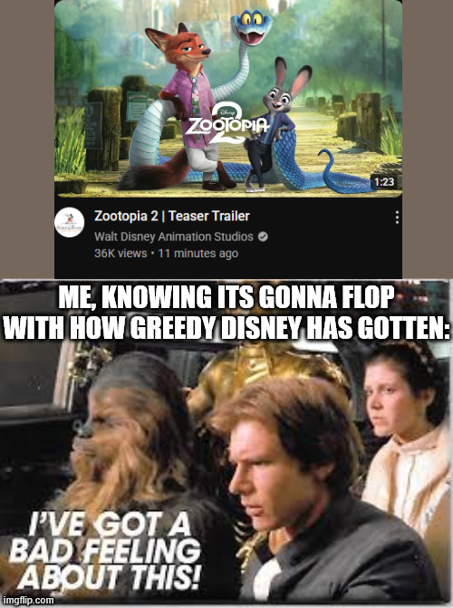 Released too late? | ME, KNOWING ITS GONNA FLOP WITH HOW GREEDY DISNEY HAS GOTTEN: | image tagged in i've got a bad feeling about this,disney | made w/ Imgflip meme maker
