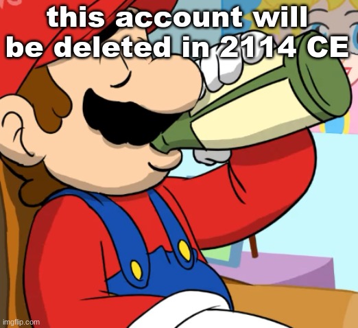 mario drinking | this account will be deleted in 2114 CE | image tagged in mario drinking | made w/ Imgflip meme maker