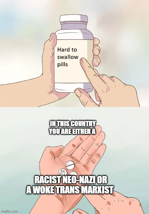Two party system | IN THIS COUNTRY YOU ARE EITHER A; RACIST NEO-NAZI OR A WOKE TRANS MARXIST | image tagged in memes,hard to swallow pills | made w/ Imgflip meme maker