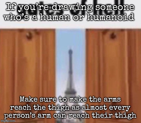 Tip for someone here | If you’re drawing someone who’s a human or humanoid; Make sure to make the arms reach the thigh as almost every person’s arm can reach their thigh | image tagged in the gates of hell,msmg | made w/ Imgflip meme maker