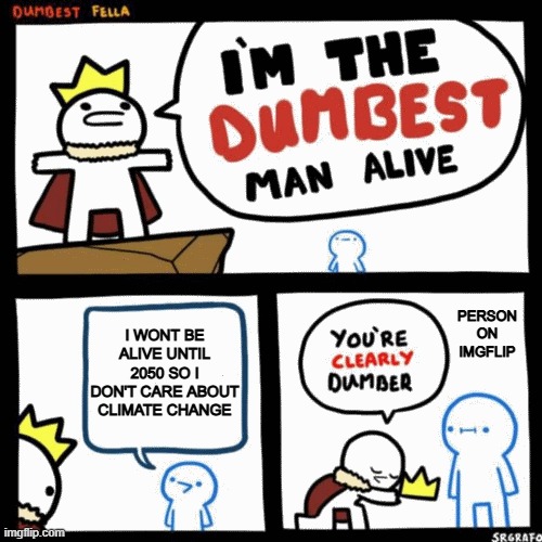 The fact that this is a true story is crazy | PERSON ON IMGFLIP; I WONT BE ALIVE UNTIL 2050 SO I DON'T CARE ABOUT CLIMATE CHANGE | image tagged in i'm the dumbest man alive | made w/ Imgflip meme maker