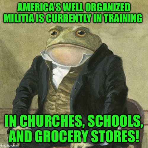 Gentlemen, it is with great pleasure to inform you that | AMERICA’S WELL ORGANIZED MILITIA IS CURRENTLY IN TRAINING; IN CHURCHES, SCHOOLS, AND GROCERY STORES! | image tagged in gentlemen it is with great pleasure to inform you that | made w/ Imgflip meme maker