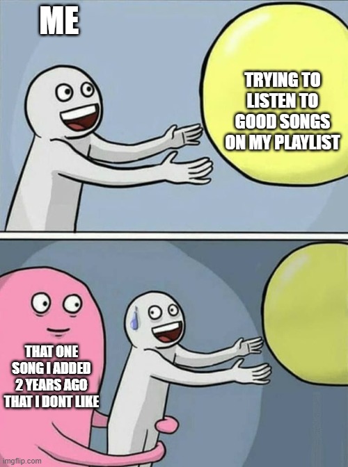 Ive heard it a billion times | ME; TRYING TO LISTEN TO GOOD SONGS ON MY PLAYLIST; THAT ONE SONG I ADDED 2 YEARS AGO THAT I DONT LIKE | image tagged in big yellow ball and | made w/ Imgflip meme maker